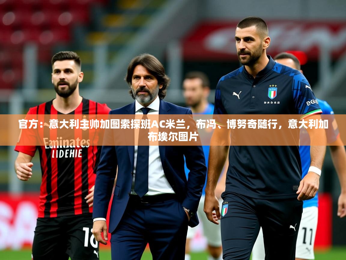 2025爱游戏体育在线登录官方:意大利主帅加图索探班AC米兰,布冯、博努奇随行,意大利加布埃尔图片 第1张