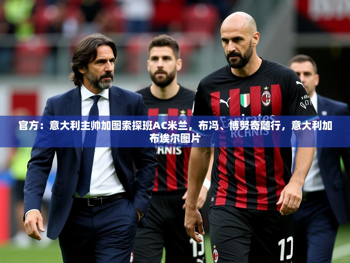 2025爱游戏体育在线登录官方:意大利主帅加图索探班AC米兰,布冯、博努奇随行,意大利加布埃尔图片 第2张