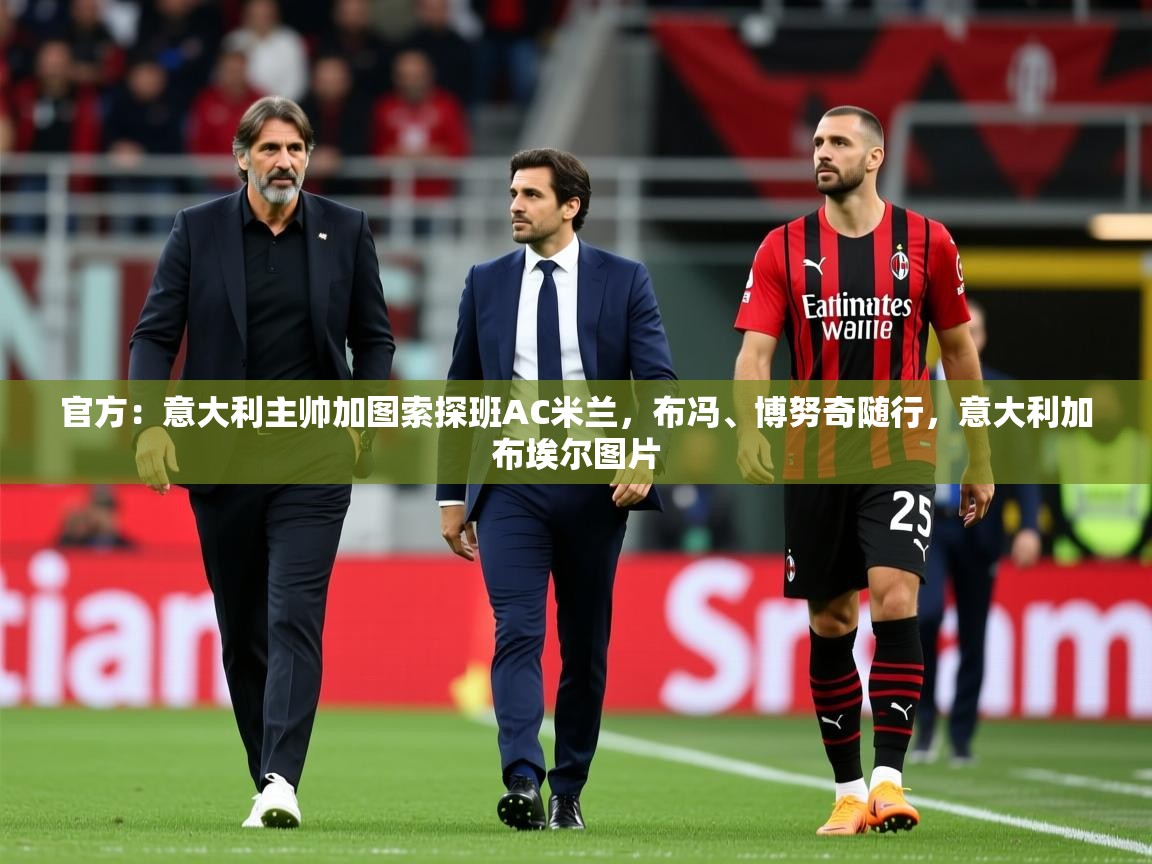 2025爱游戏体育在线登录官方:意大利主帅加图索探班AC米兰,布冯、博努奇随行,意大利加布埃尔图片 第3张