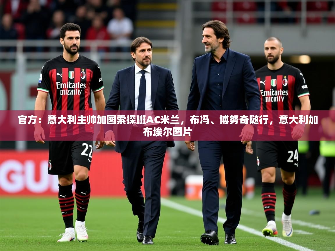 2025爱游戏体育在线登录官方:意大利主帅加图索探班AC米兰,布冯、博努奇随行,意大利加布埃尔图片 第4张