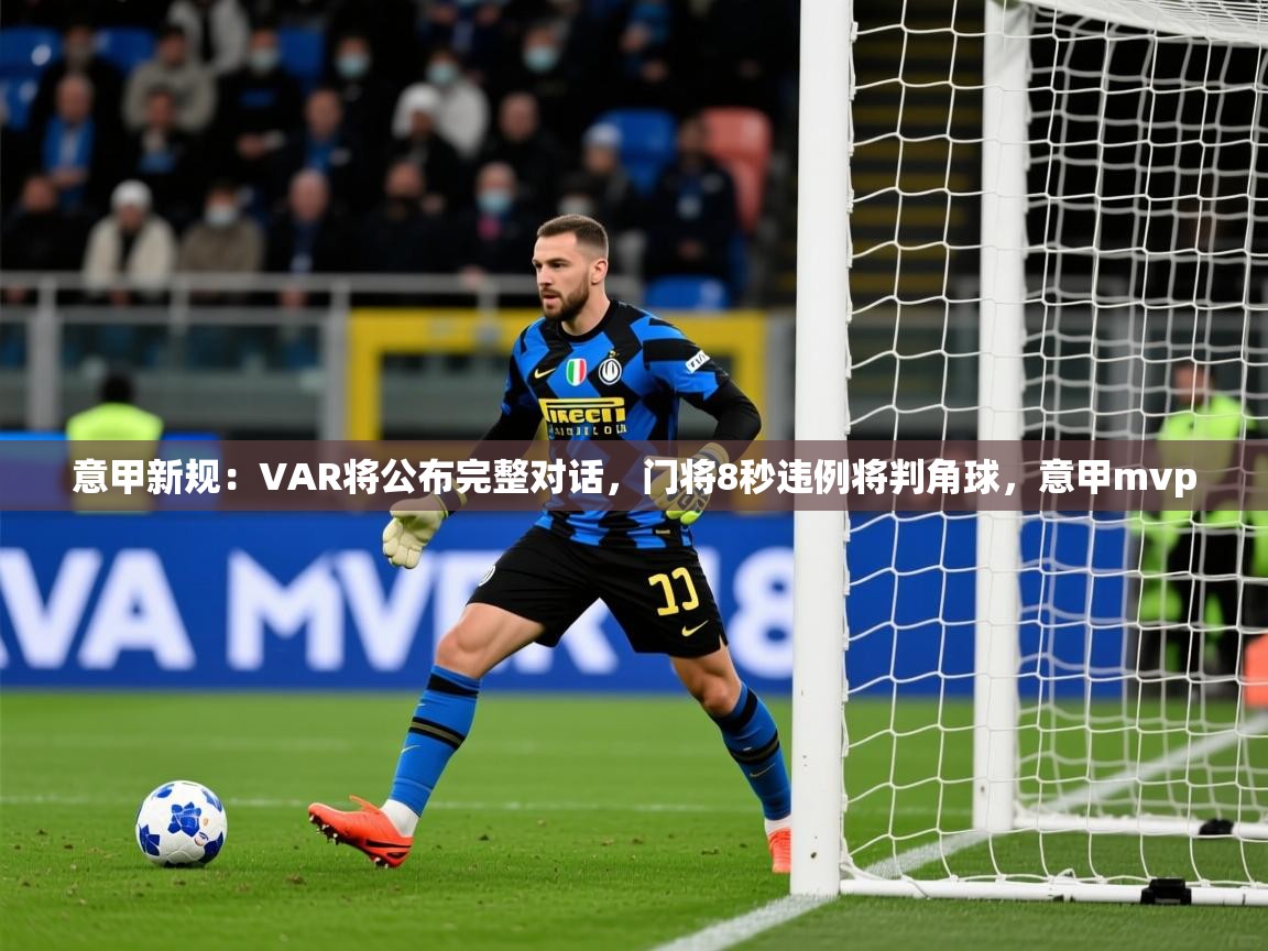 2025爱游戏体育在线登录入口意甲新规:VAR将公布完整对话,门将8秒违例将判角球,意甲mvp 第3张