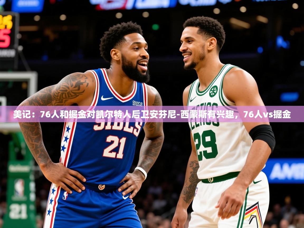 2025爱游戏体育网页版官方入口美记：76人和掘金对凯尔特人后卫安芬尼-西蒙斯有兴趣，76人vs掘金  第2张