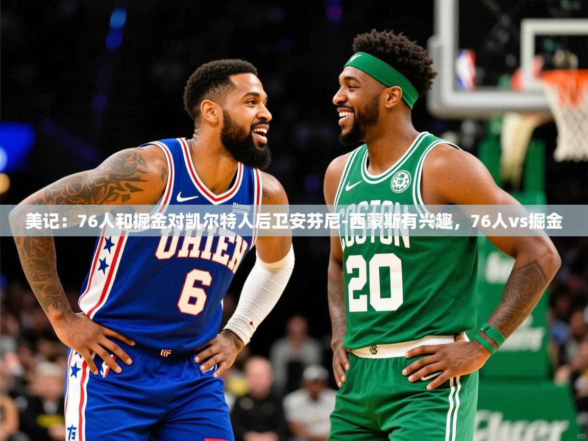 2025爱游戏体育网页版官方入口美记：76人和掘金对凯尔特人后卫安芬尼-西蒙斯有兴趣，76人vs掘金  第3张