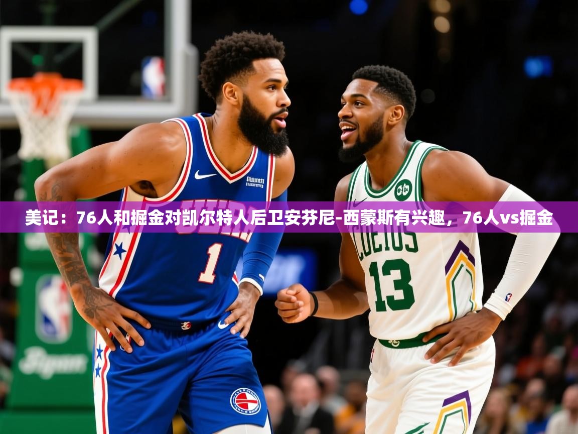 2025爱游戏体育网页版官方入口美记：76人和掘金对凯尔特人后卫安芬尼-西蒙斯有兴趣，76人vs掘金  第4张