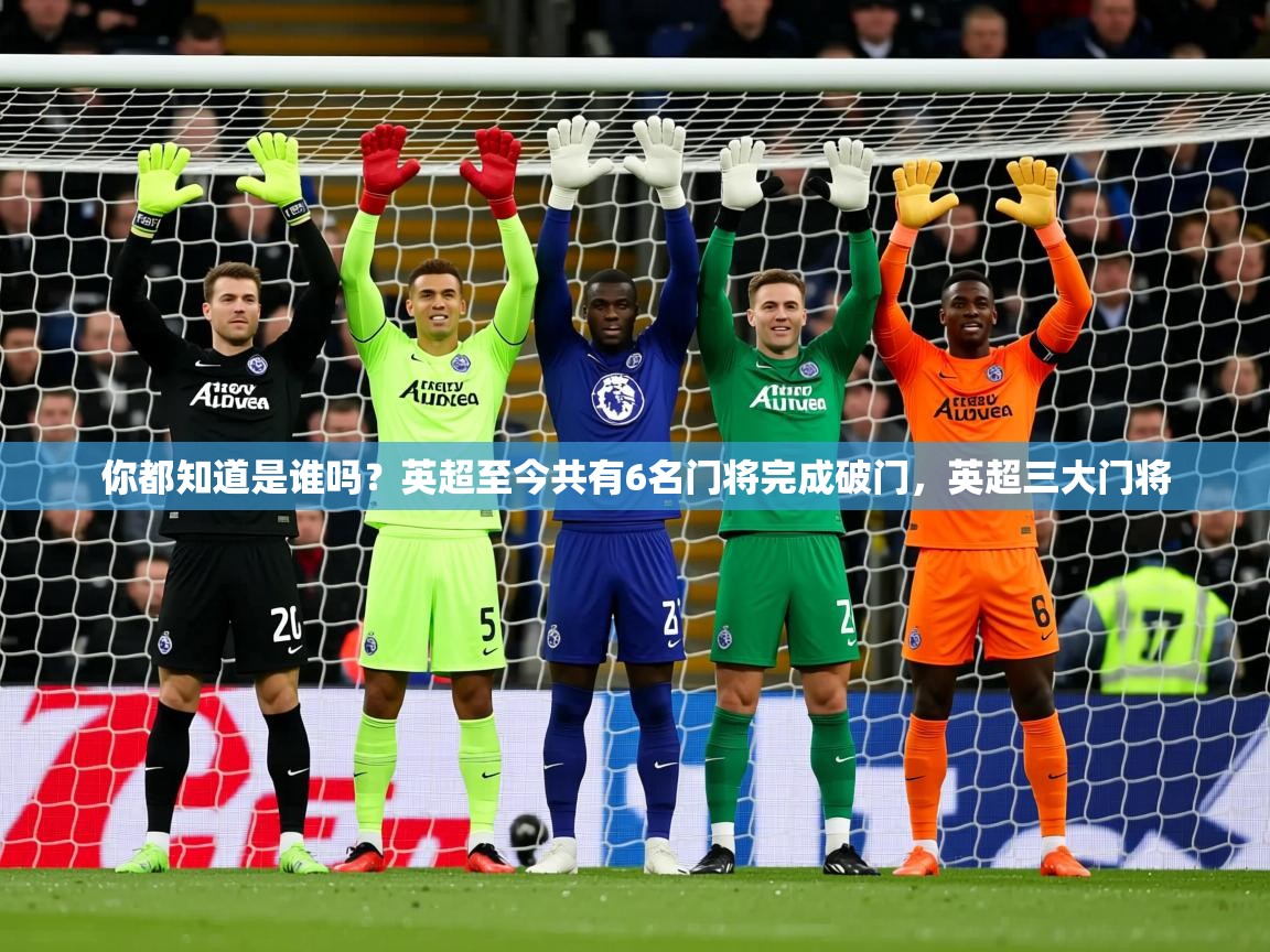 2025爱游戏体育手机版官网你都知道是谁吗？英超至今共有6名门将完成破门，英超三大门将  第1张