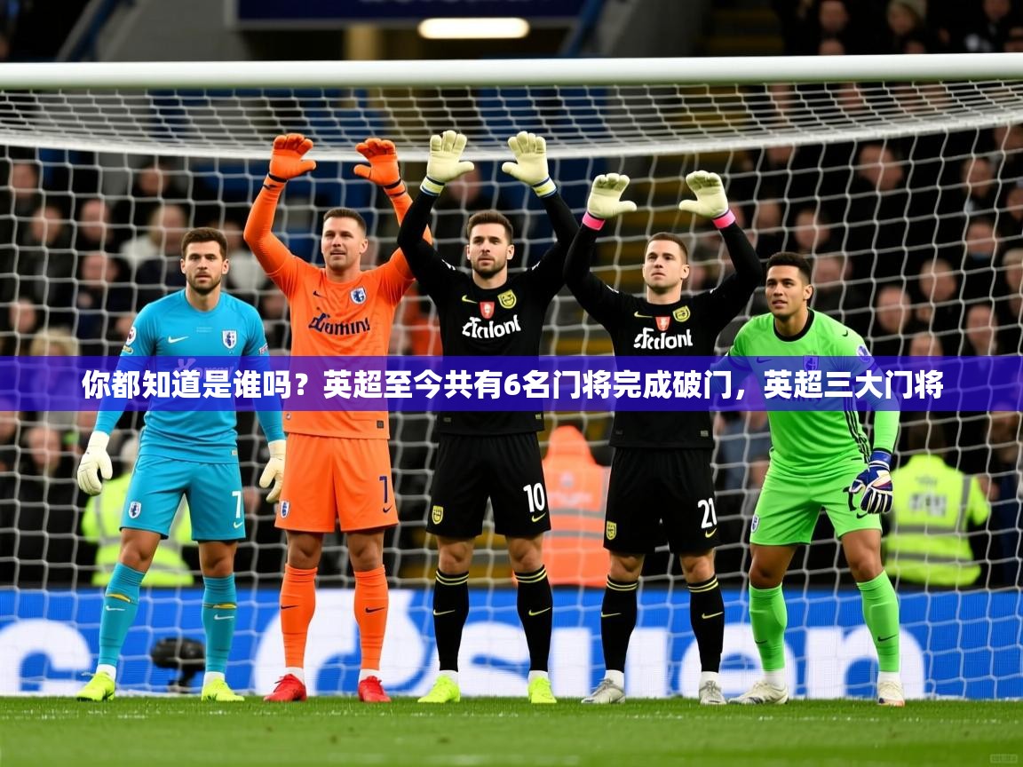 2025爱游戏体育手机版官网你都知道是谁吗？英超至今共有6名门将完成破门，英超三大门将  第2张