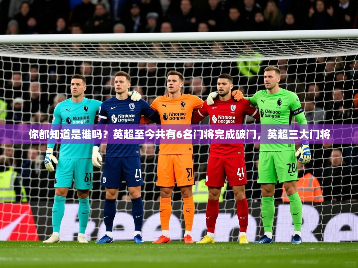 2025爱游戏体育手机版官网你都知道是谁吗？英超至今共有6名门将完成破门，英超三大门将  第3张