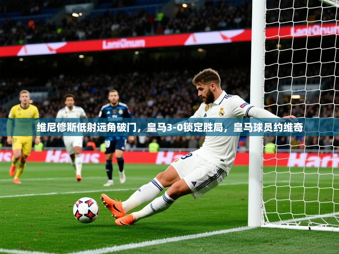 2025爱游戏体育官方app官网维尼修斯低射远角破门,皇马3-0锁定胜局,皇马球员约维奇