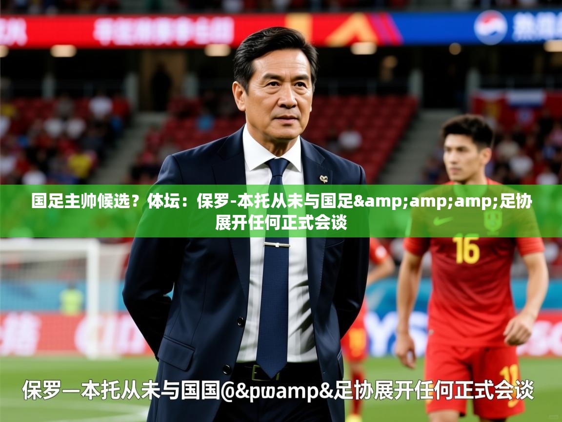 2025爱游戏体育在线网站登录国足主帅候选?体坛:保罗-本托从未与国足&amp;足协展开任何正式会谈 第1张