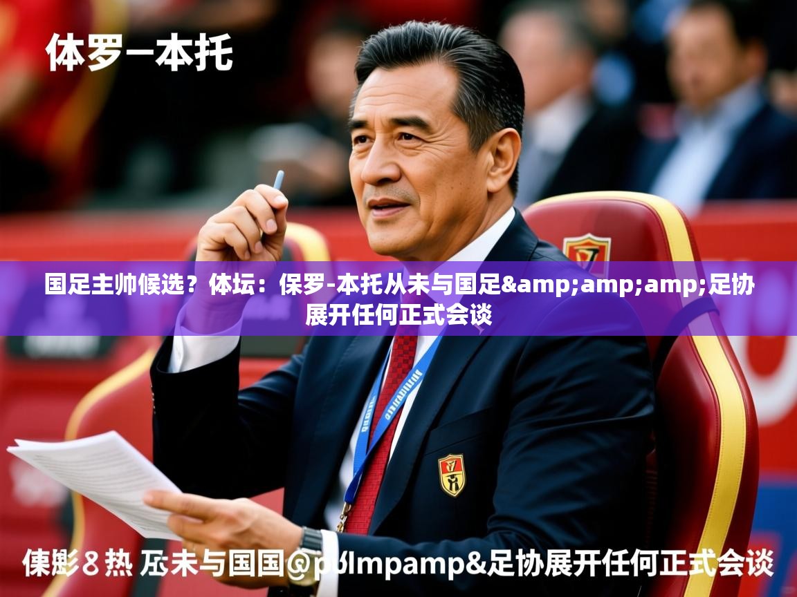 2025爱游戏体育在线网站登录国足主帅候选?体坛:保罗-本托从未与国足&amp;足协展开任何正式会谈 第2张