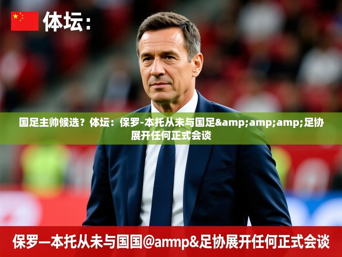 2025爱游戏体育在线网站登录国足主帅候选?体坛:保罗-本托从未与国足&amp;足协展开任何正式会谈 第4张
