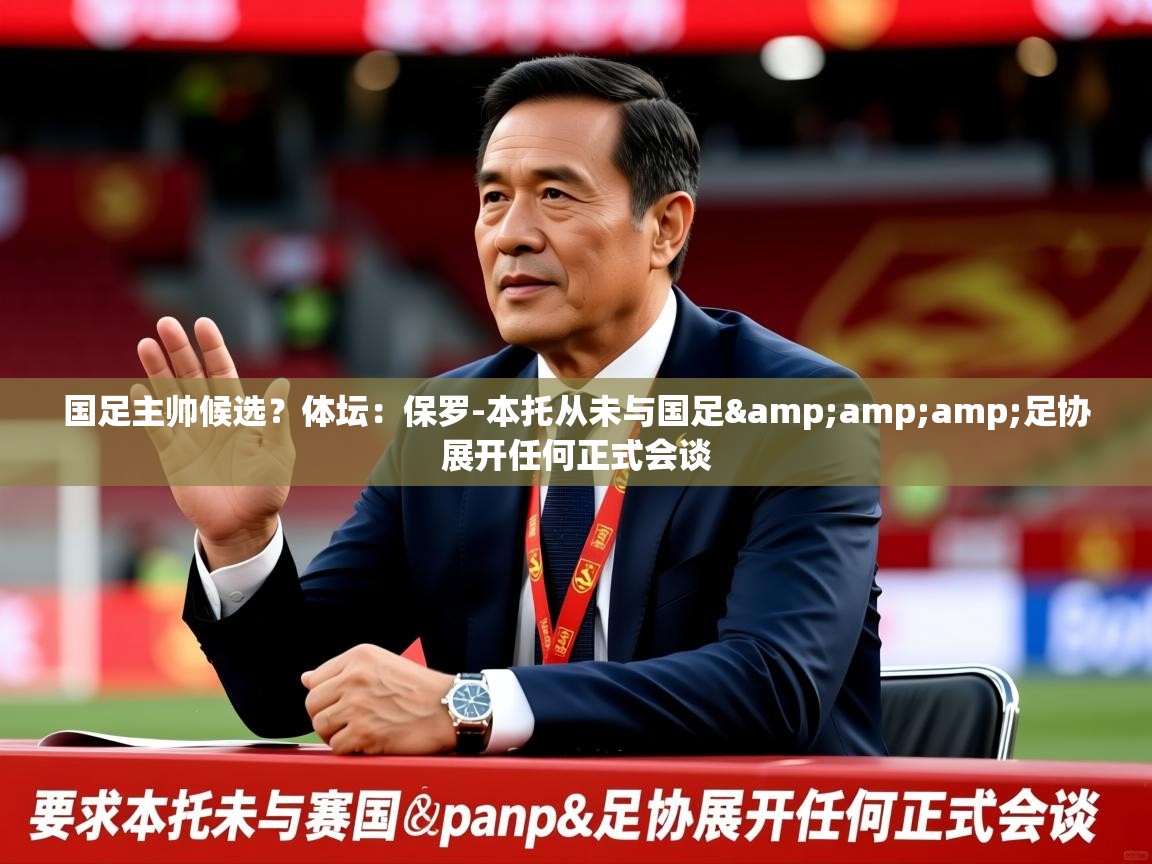 2025爱游戏体育在线网站登录国足主帅候选?体坛:保罗-本托从未与国足&amp;足协展开任何正式会谈 第3张
