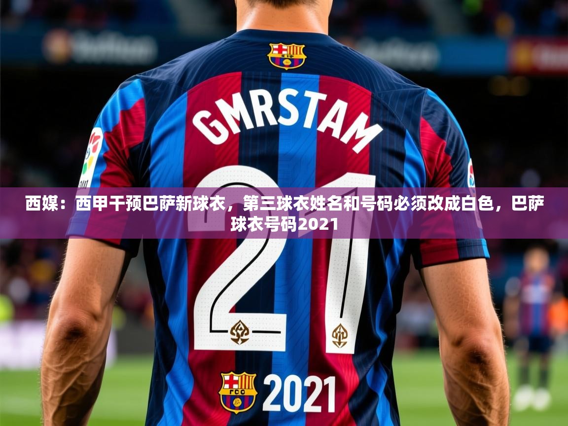 2025爱游戏ayx体育app官网入口西媒:西甲干预巴萨新球衣,第三球衣姓名和号码必须改成白色,巴萨球衣号码2021