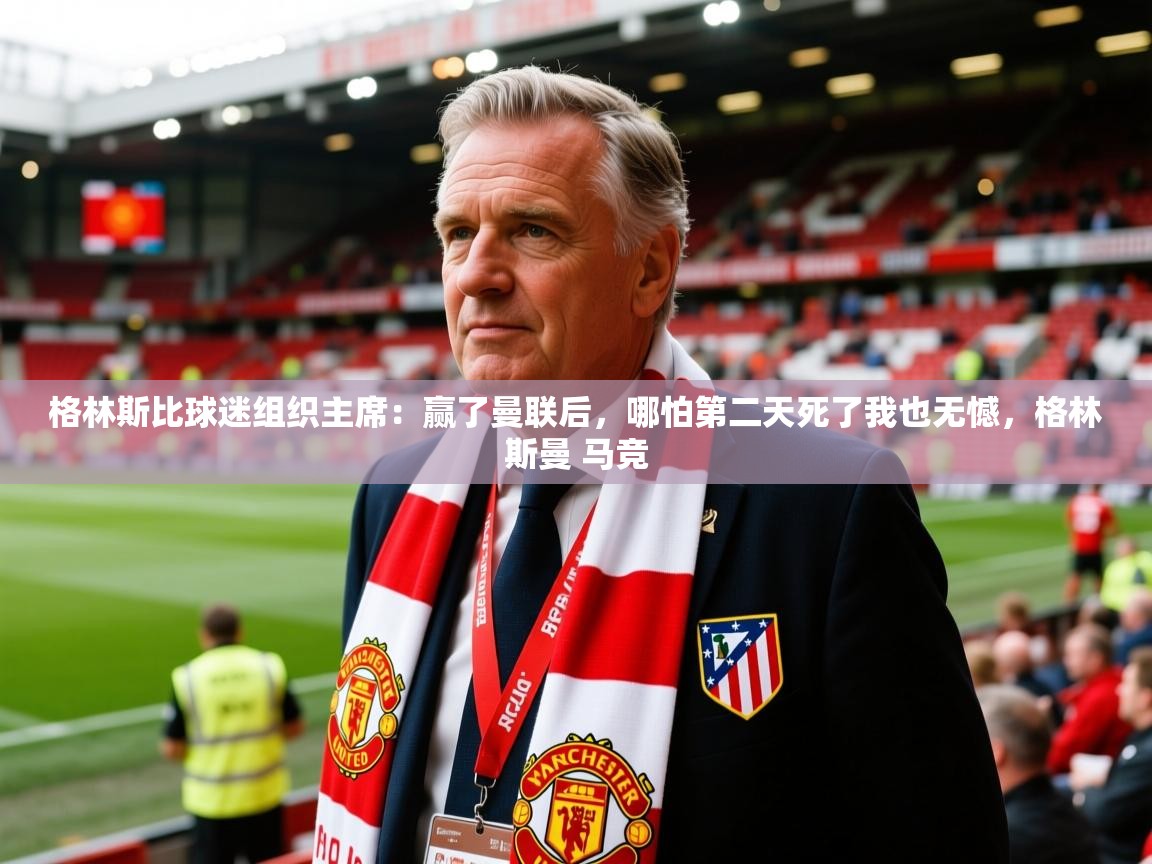 2025爱游戏体育注册官网格林斯比球迷组织主席：赢了曼联后，哪怕第二天死了我也无憾，格林斯曼 马竞