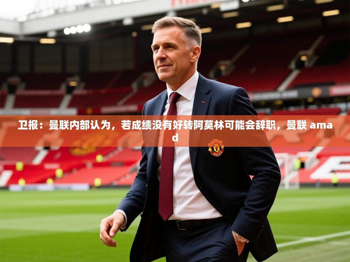 2025爱游戏体育app官网卫报：曼联内部认为，若成绩没有好转阿莫林可能会辞职，曼联 amad