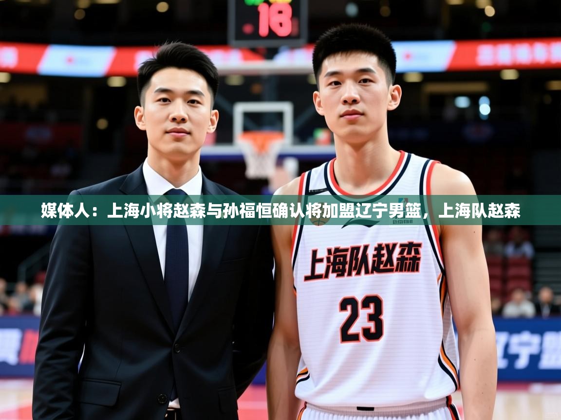 2025爱游戏体育平台门兴赞助商媒体人：上海小将赵森与孙福恒确认将加盟辽宁男篮，上海队赵森