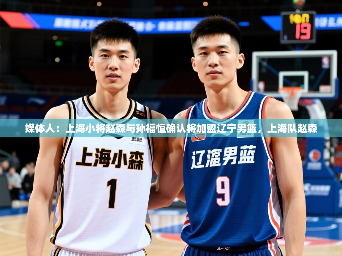 2025爱游戏体育平台门兴赞助商媒体人：上海小将赵森与孙福恒确认将加盟辽宁男篮，上海队赵森  第2张