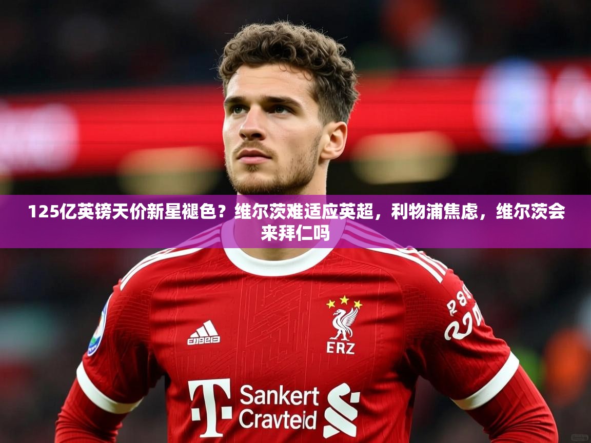 2025爱游戏体育在线娱乐125亿英镑天价新星褪色?维尔茨难适应英超,利物浦焦虑,维尔茨会来拜仁吗 第2张