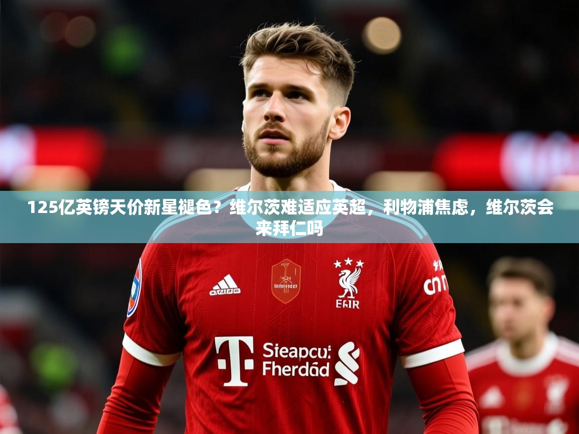 2025爱游戏体育在线娱乐125亿英镑天价新星褪色?维尔茨难适应英超,利物浦焦虑,维尔茨会来拜仁吗 第4张