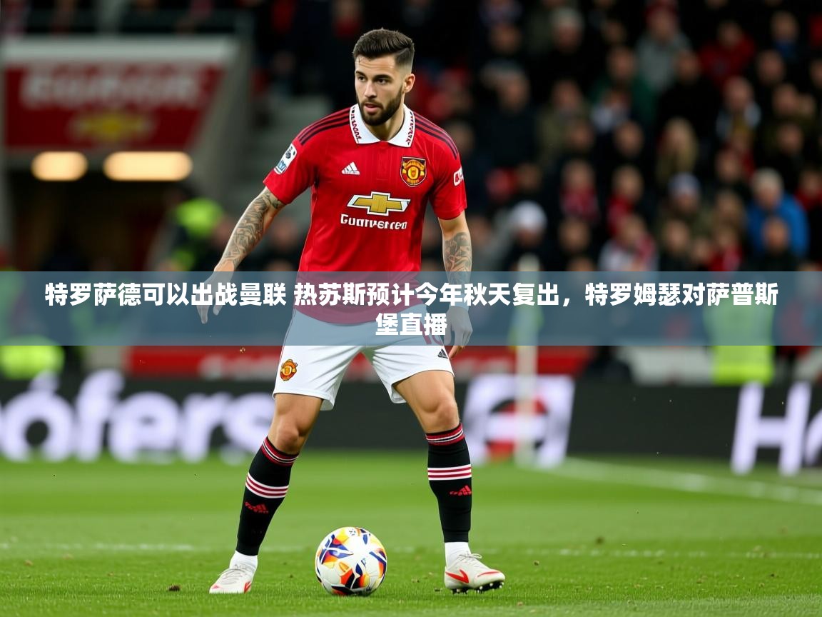 2025爱游戏体育在线网址特罗萨德可以出战曼联 热苏斯预计今年秋天复出,特罗姆瑟对萨普斯堡直播 第3张