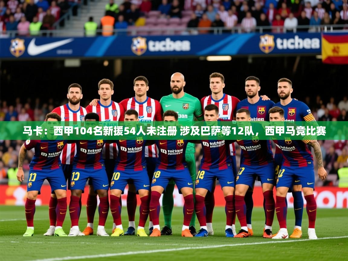2025爱游戏体育注册教程马卡:西甲104名新援54人未注册 涉及巴萨等12队,西甲马竞比赛