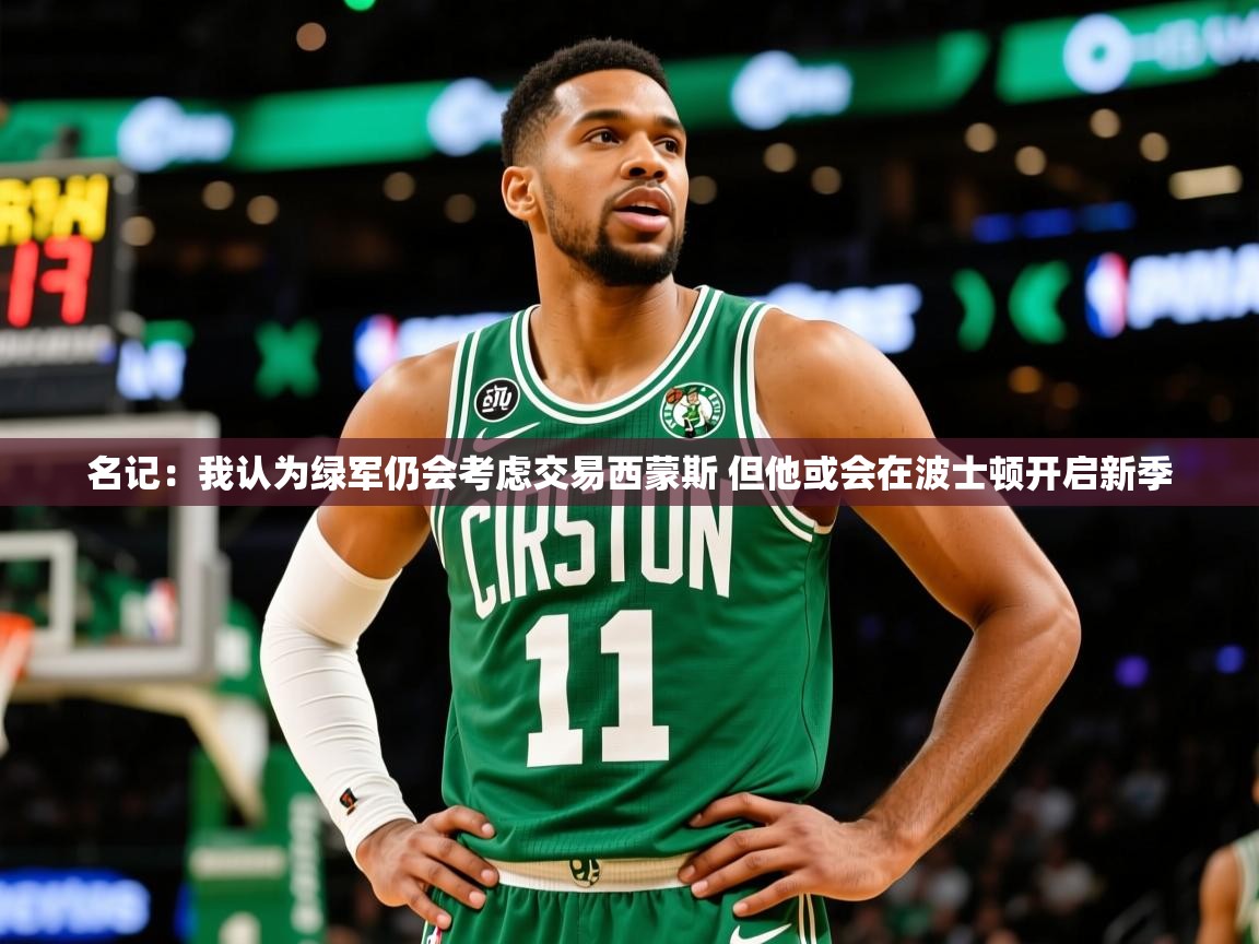 2025爱游戏体育官网网页登录名记：我认为绿军仍会考虑交易西蒙斯 但他或会在波士顿开启新季