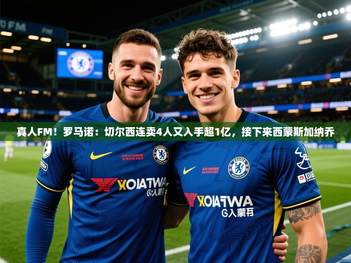 2025爱游戏体育注册网址真人FM！罗马诺：切尔西连卖4人又入手超1亿，接下来西蒙斯加纳乔