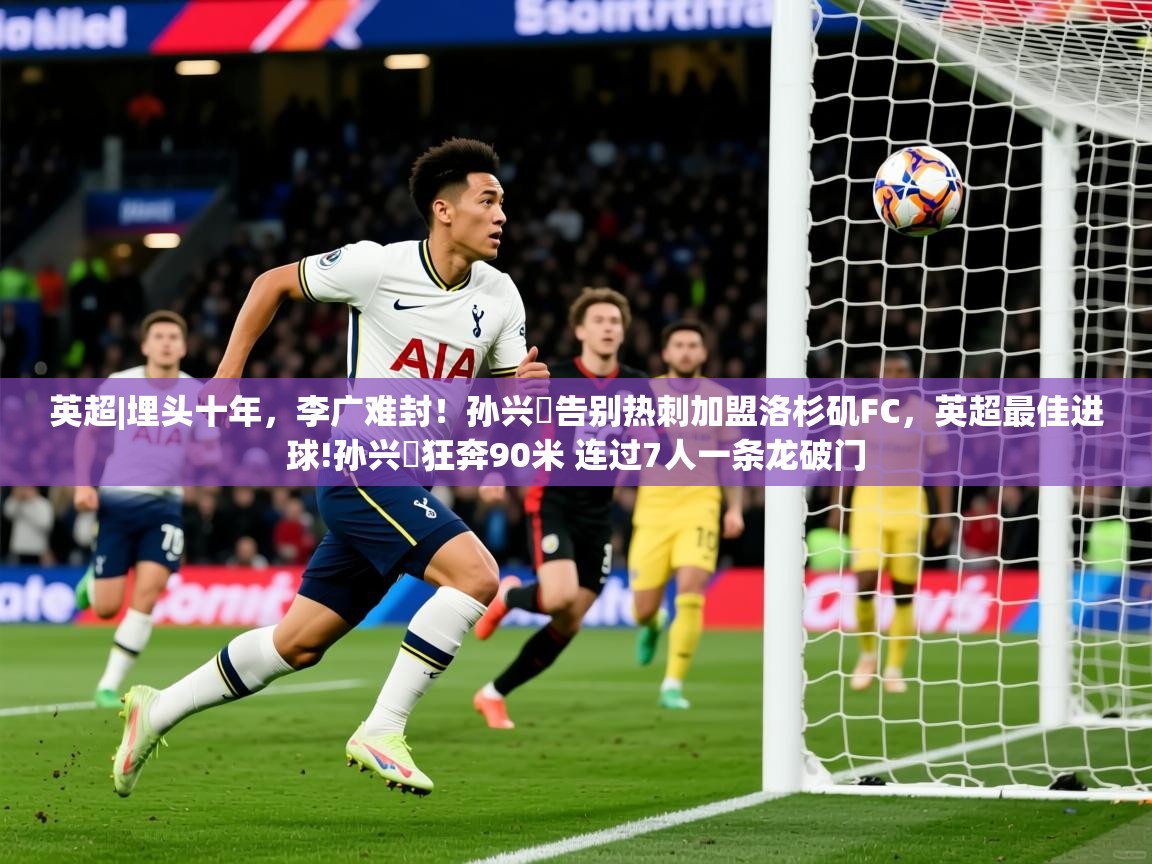 2025爱游戏ayx体育官方入口英超|埋头十年,李广难封!孙兴慜告别热刺加盟洛杉矶FC,英超最佳进球!孙兴慜狂奔90米 连过7人一条龙破门 第1张