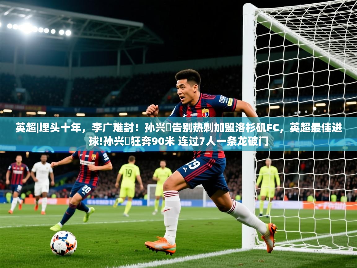 2025爱游戏ayx体育官方入口英超|埋头十年,李广难封!孙兴慜告别热刺加盟洛杉矶FC,英超最佳进球!孙兴慜狂奔90米 连过7人一条龙破门 第2张