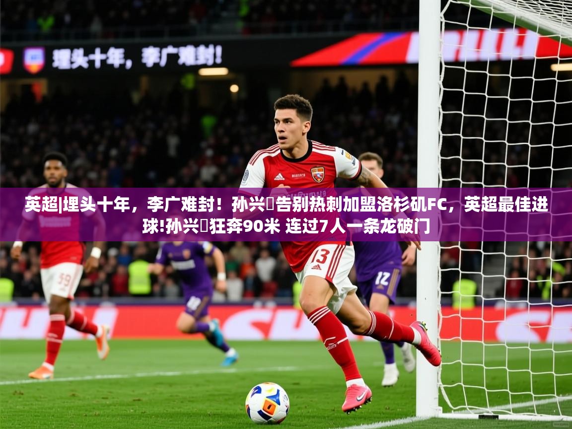 2025爱游戏ayx体育官方入口英超|埋头十年,李广难封!孙兴慜告别热刺加盟洛杉矶FC,英超最佳进球!孙兴慜狂奔90米 连过7人一条龙破门 第4张