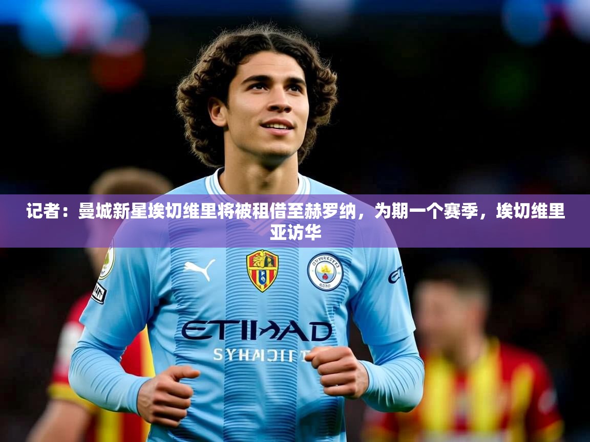 2025爱游戏体育在线官网记者：曼城新星埃切维里将被租借至赫罗纳，为期一个赛季，埃切维里亚访华  第1张