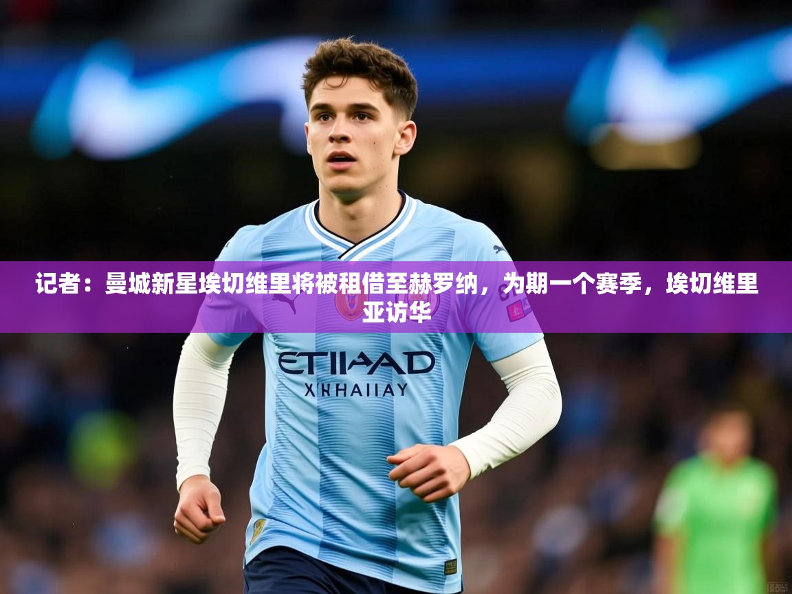 2025爱游戏体育在线官网记者：曼城新星埃切维里将被租借至赫罗纳，为期一个赛季，埃切维里亚访华  第3张