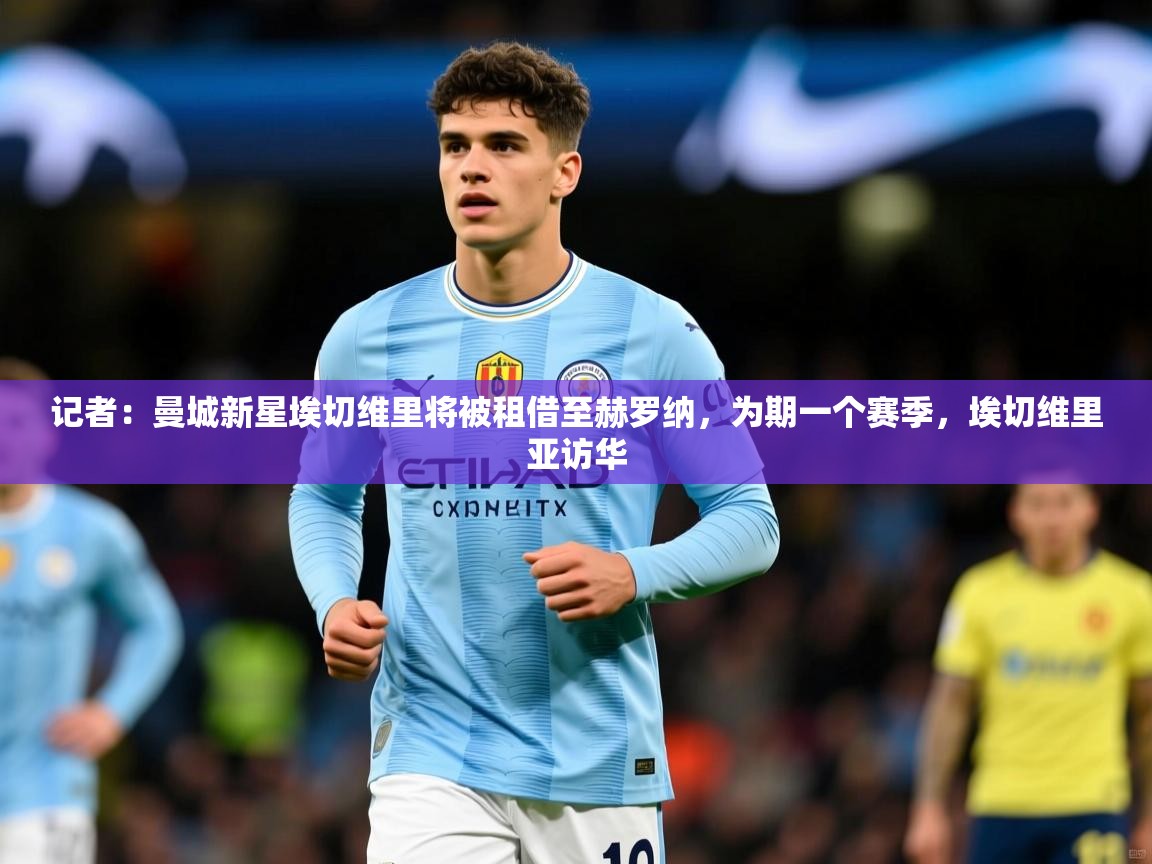 2025爱游戏体育在线官网记者：曼城新星埃切维里将被租借至赫罗纳，为期一个赛季，埃切维里亚访华  第2张