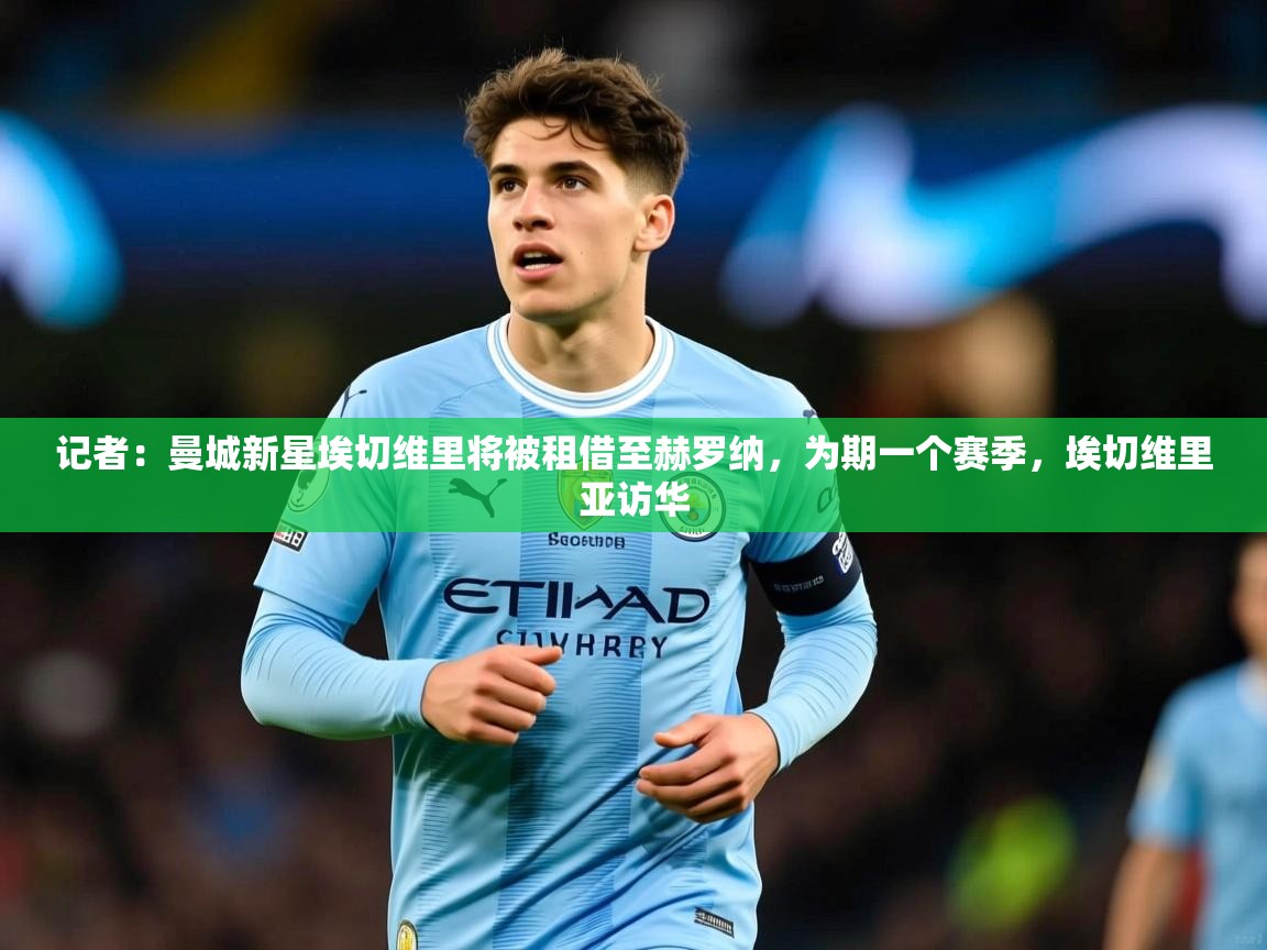 2025爱游戏体育在线官网记者：曼城新星埃切维里将被租借至赫罗纳，为期一个赛季，埃切维里亚访华  第4张