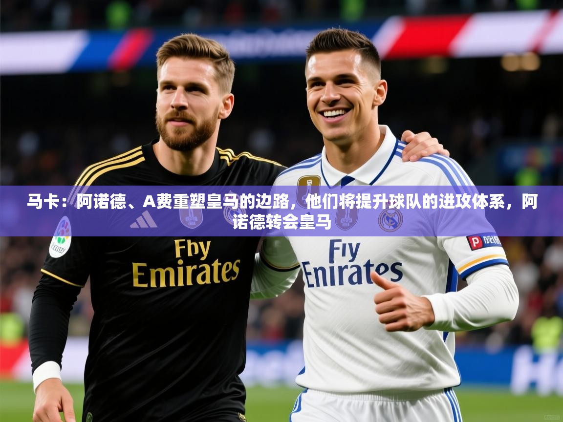 2025爱游戏体育注册首页马卡：阿诺德、A费重塑皇马的边路，他们将提升球队的进攻体系，阿诺德转会皇马  第1张