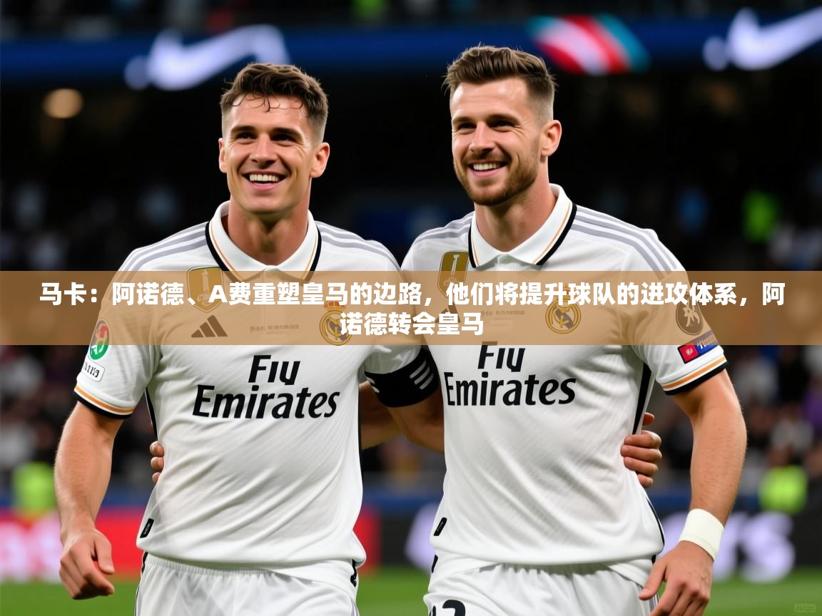 2025爱游戏体育注册首页马卡：阿诺德、A费重塑皇马的边路，他们将提升球队的进攻体系，阿诺德转会皇马  第2张