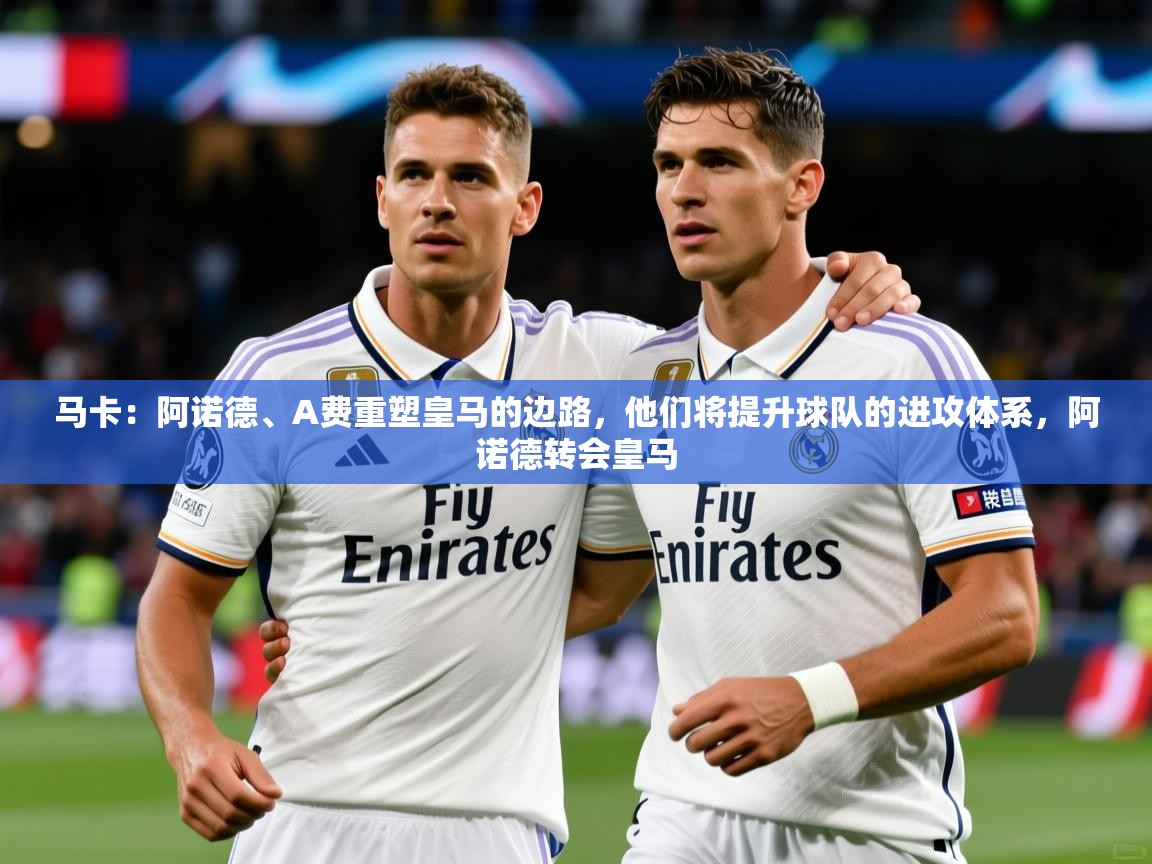 2025爱游戏体育注册首页马卡：阿诺德、A费重塑皇马的边路，他们将提升球队的进攻体系，阿诺德转会皇马  第3张