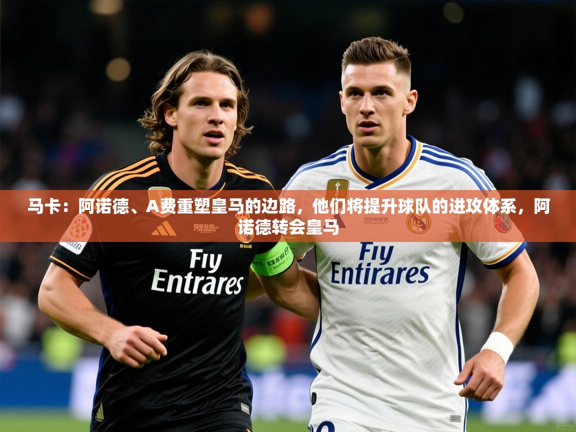 2025爱游戏体育注册首页马卡：阿诺德、A费重塑皇马的边路，他们将提升球队的进攻体系，阿诺德转会皇马  第4张