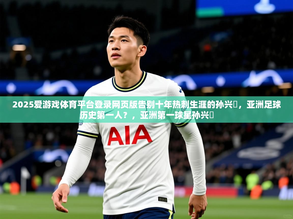 2025爱游戏体育平台登录网页版告别十年热刺生涯的孙兴慜，亚洲足球历史第一人？，亚洲第一球星孙兴慜