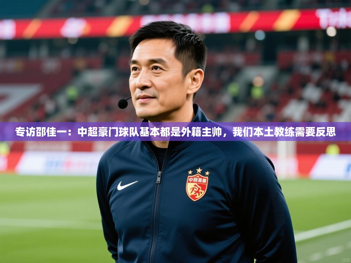 2025爱游戏体育网页登录专访邵佳一:中超豪门球队基本都是外籍主帅,我们本土教练需要反思 第1张