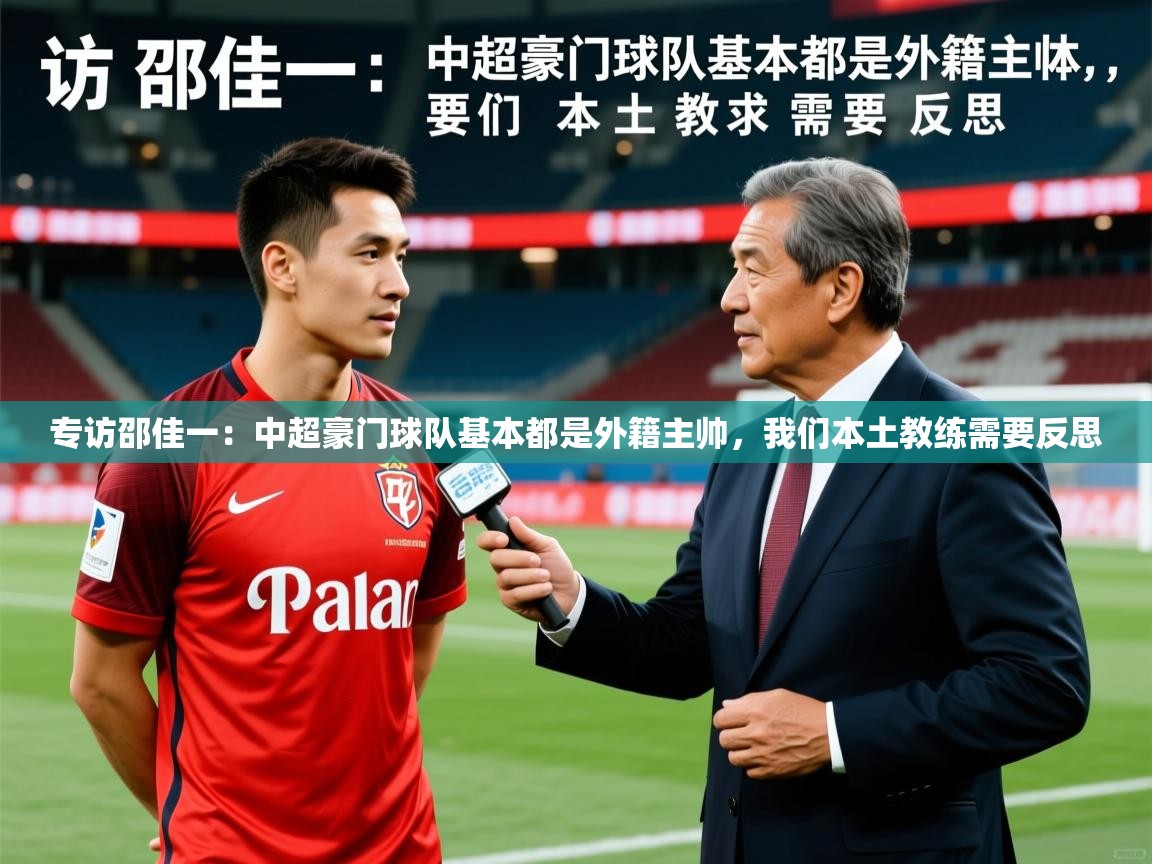 2025爱游戏体育网页登录专访邵佳一:中超豪门球队基本都是外籍主帅,我们本土教练需要反思 第2张