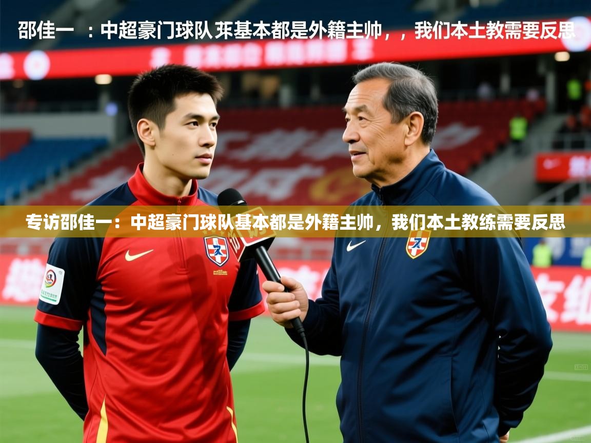 2025爱游戏体育网页登录专访邵佳一:中超豪门球队基本都是外籍主帅,我们本土教练需要反思 第3张