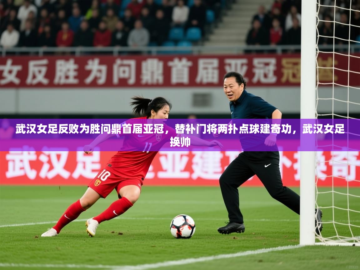 2025爱游戏体育网页版登录武汉女足反败为胜问鼎首届亚冠，替补门将两扑点球建奇功，武汉女足换帅