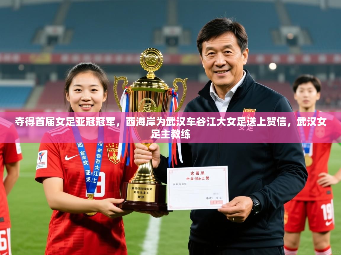 2025爱游戏ayx体育app官方网站入口夺得首届女足亚冠冠军，西海岸为武汉车谷江大女足送上贺信，武汉女足主教练