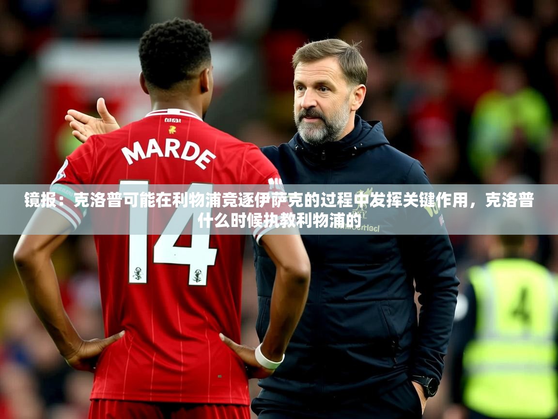 2025爱游戏体育app镜报:克洛普可能在利物浦竞逐伊萨克的过程中发挥关键作用,克洛普什么时候执教利物浦的 第1张