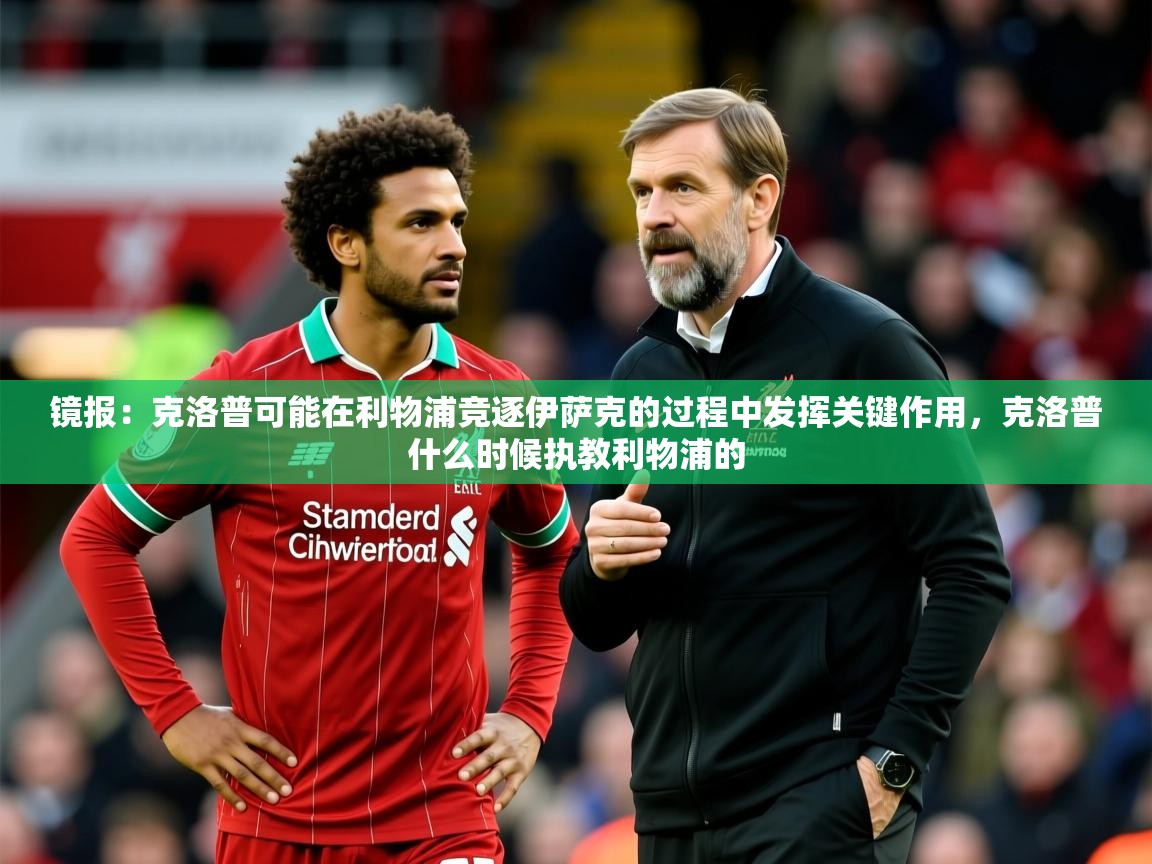 2025爱游戏体育app镜报:克洛普可能在利物浦竞逐伊萨克的过程中发挥关键作用,克洛普什么时候执教利物浦的 第2张