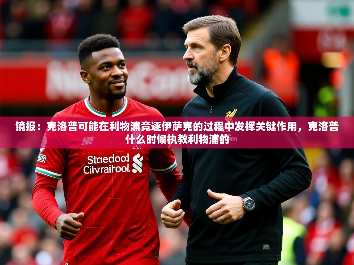 2025爱游戏体育app镜报:克洛普可能在利物浦竞逐伊萨克的过程中发挥关键作用,克洛普什么时候执教利物浦的 第3张