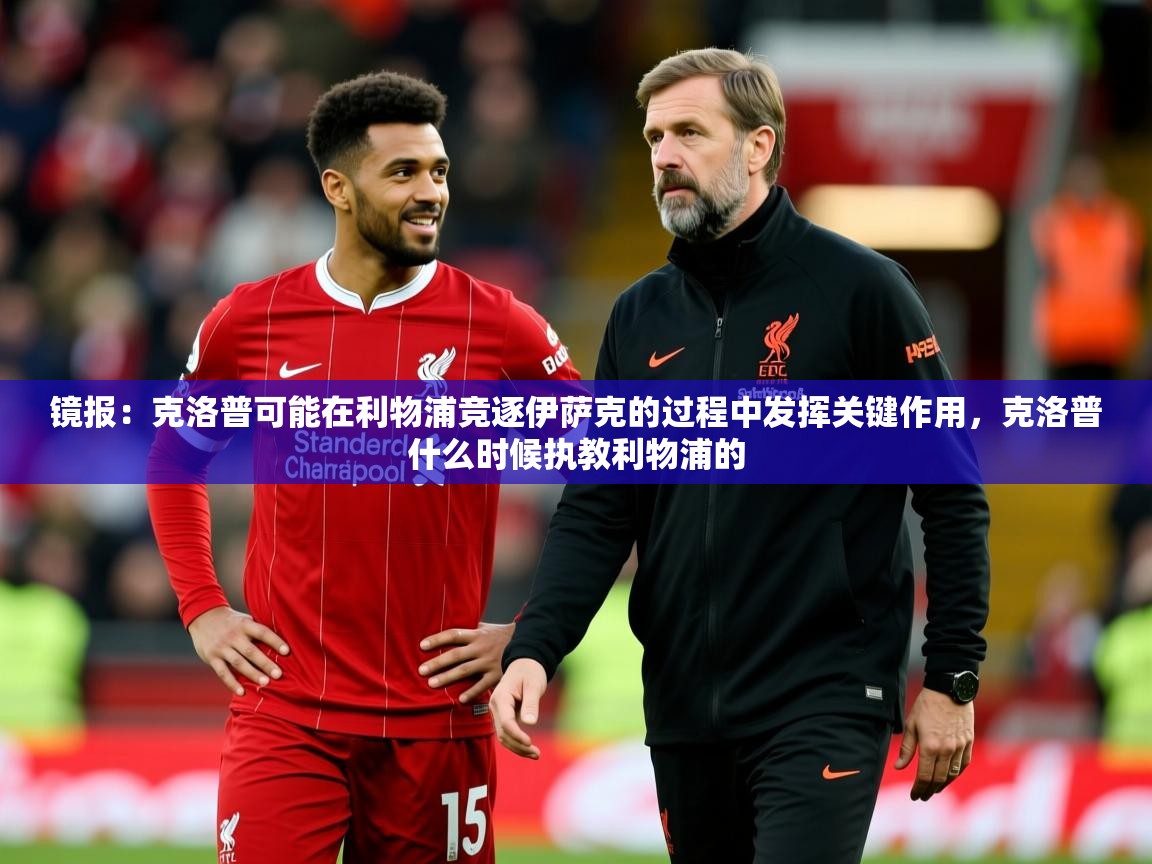 2025爱游戏体育app镜报:克洛普可能在利物浦竞逐伊萨克的过程中发挥关键作用,克洛普什么时候执教利物浦的 第4张