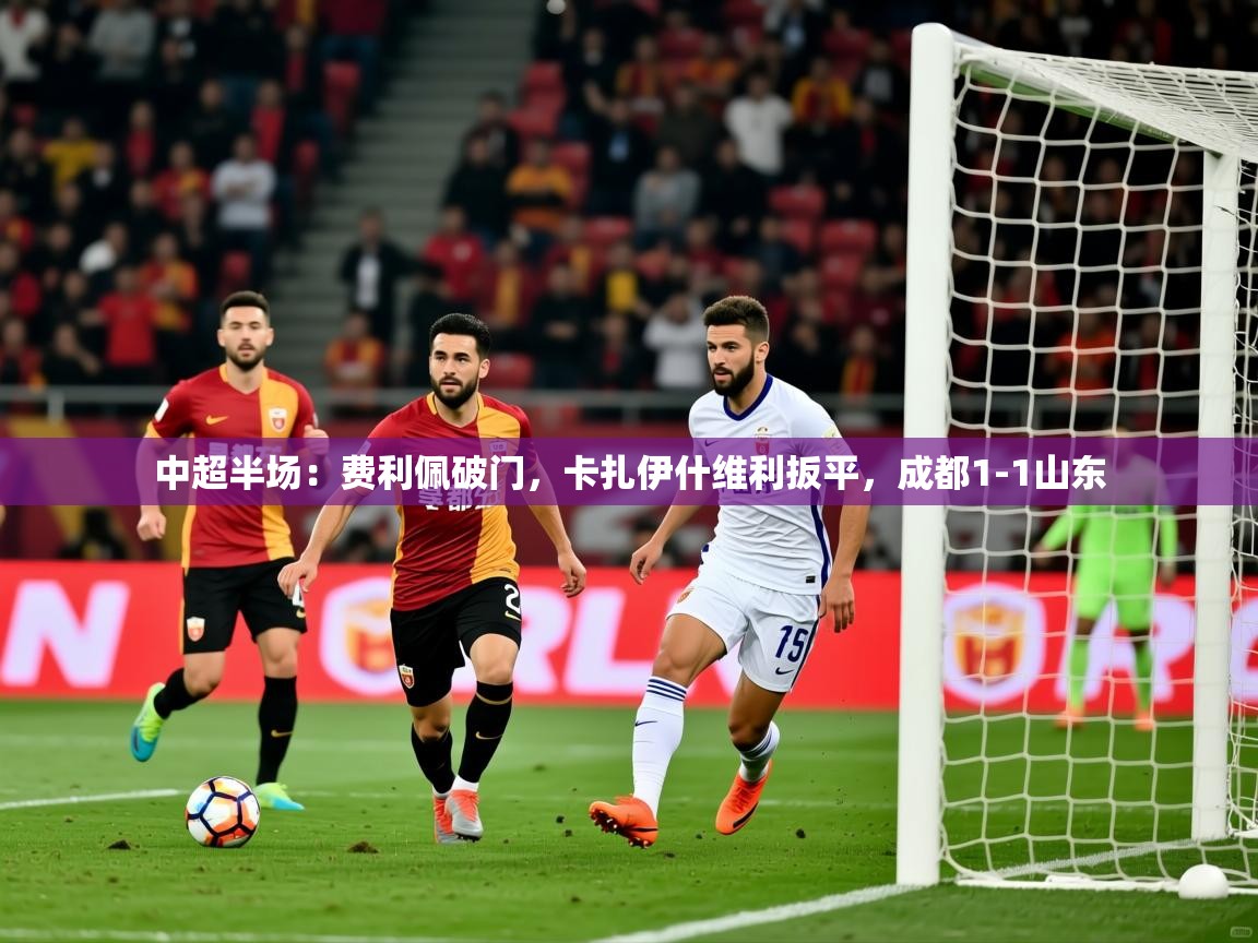 2025爱游戏体育网页版登录中超半场：费利佩破门，卡扎伊什维利扳平，成都1-1山东  第2张