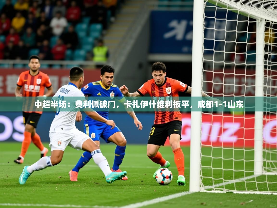 2025爱游戏体育网页版登录中超半场：费利佩破门，卡扎伊什维利扳平，成都1-1山东  第4张